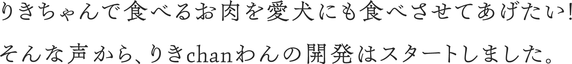 りきちゃんで食べるお肉を愛犬にも食べさせてあげたい！そんな声から、りきchanわんの開発はスタートしました。